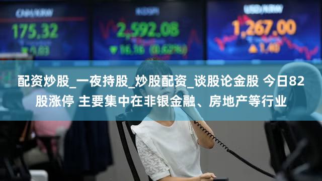 配资炒股_一夜持股_炒股配资_谈股论金股 今日82股涨停 主要集中在非银金融、房地产等行业
