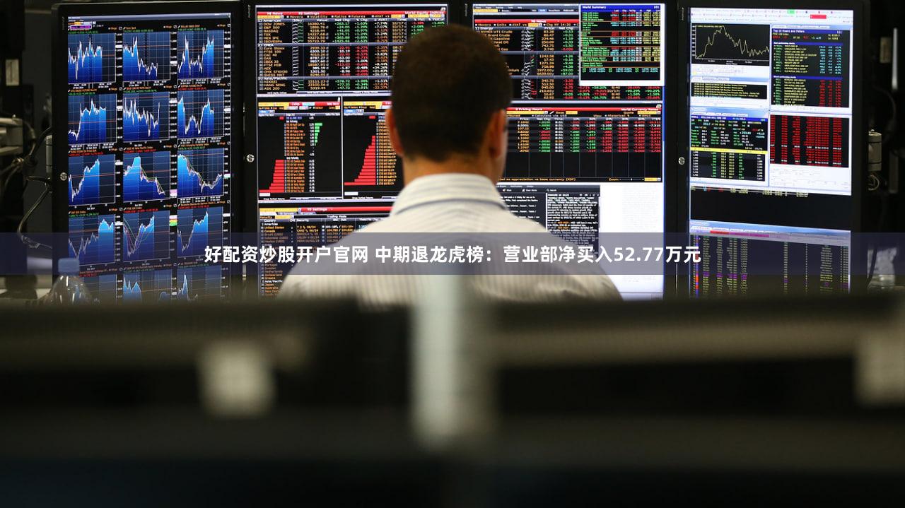 好配资炒股开户官网 中期退龙虎榜：营业部净买入52.77万元