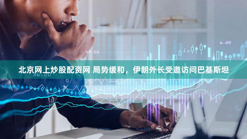 北京网上炒股配资网 局势缓和，伊朗外长受邀访问巴基斯坦