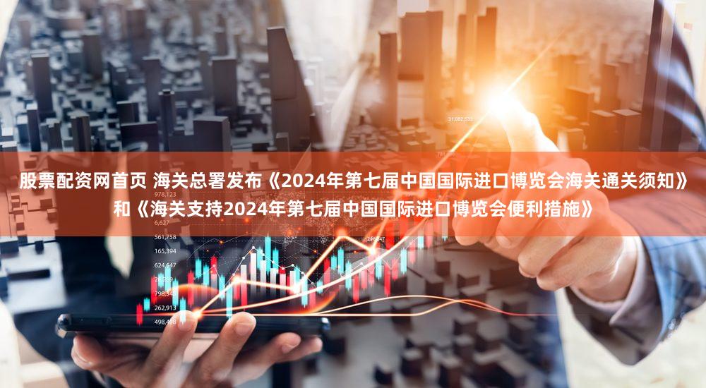 股票配资网首页 海关总署发布《2024年第七届中国国际进口博览会海关通关须知》和《海关支持2024年第七届中国国际进口博览会便利措施》