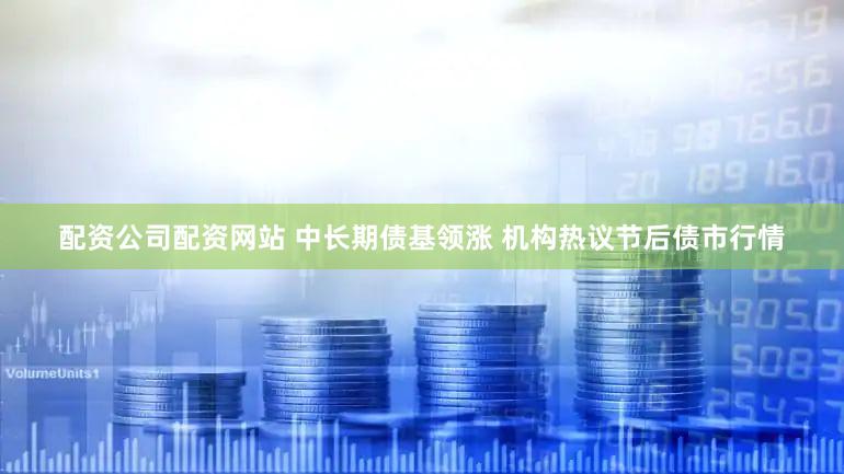 配资公司配资网站 中长期债基领涨 机构热议节后债市行情