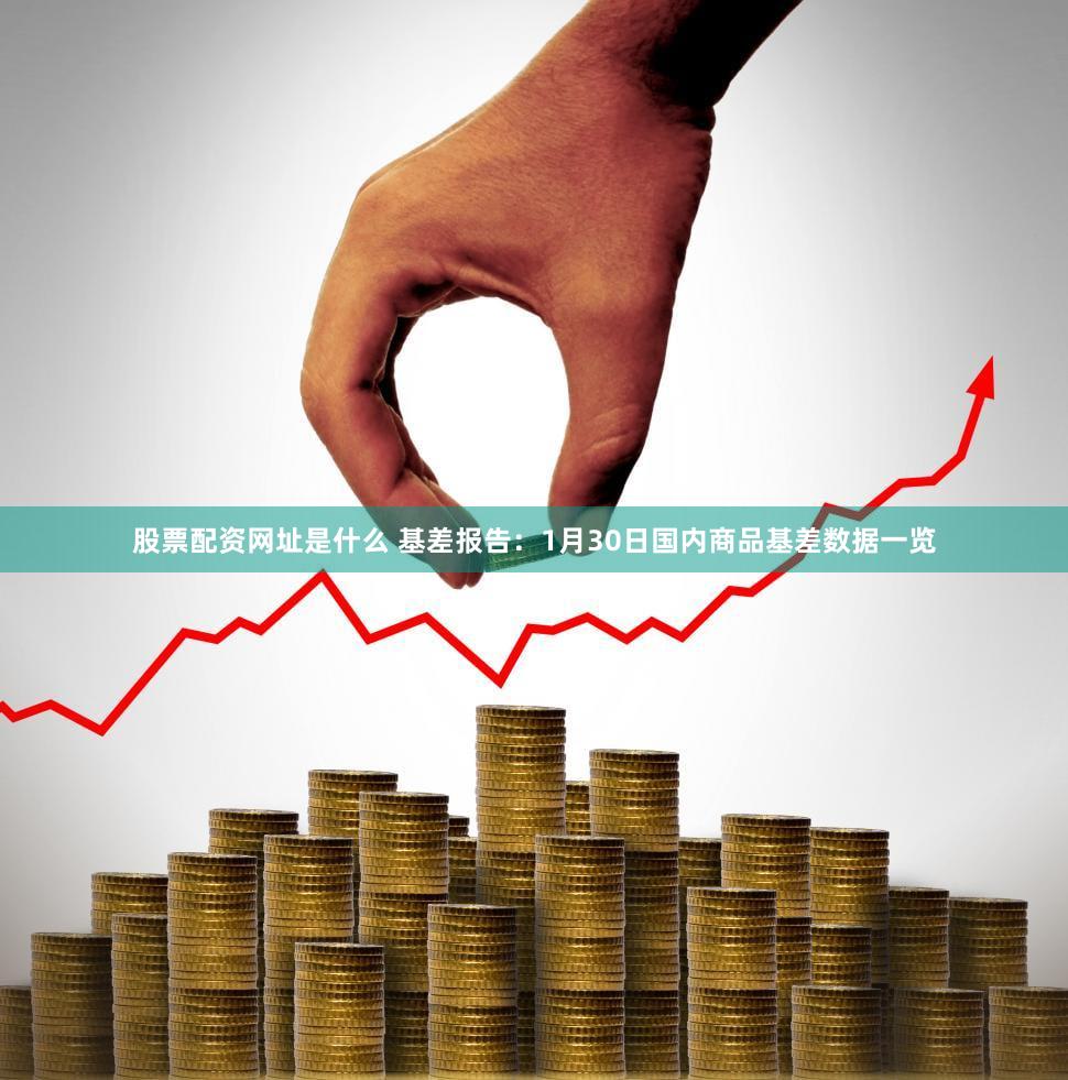 股票配资网址是什么 基差报告：1月30日国内商品基差数据一览