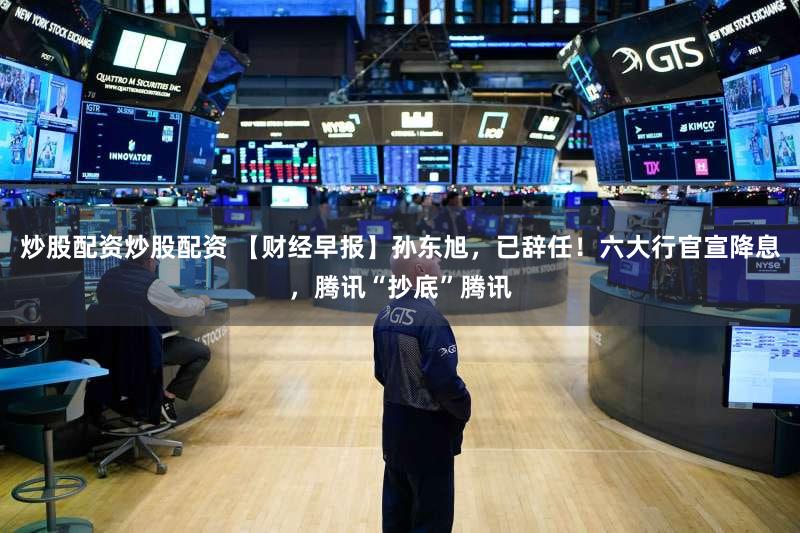 炒股配资炒股配资 【财经早报】孙东旭，已辞任！六大行官宣降息，腾讯“抄底”腾讯