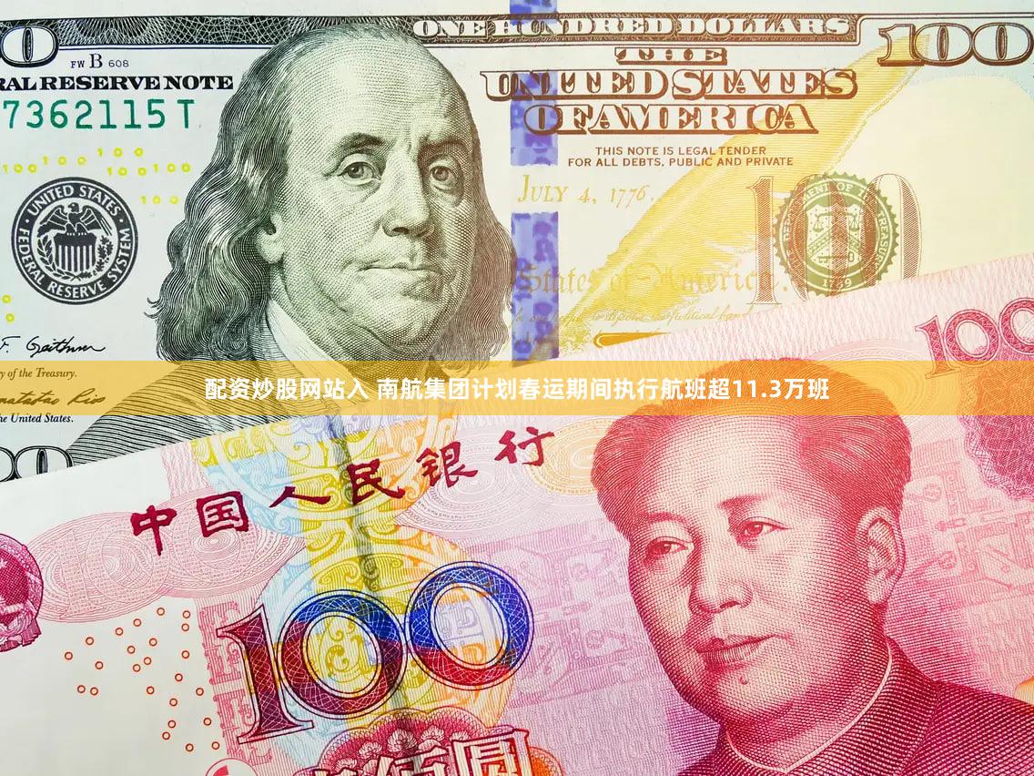 配资炒股网站入 南航集团计划春运期间执行航班超11.3万班