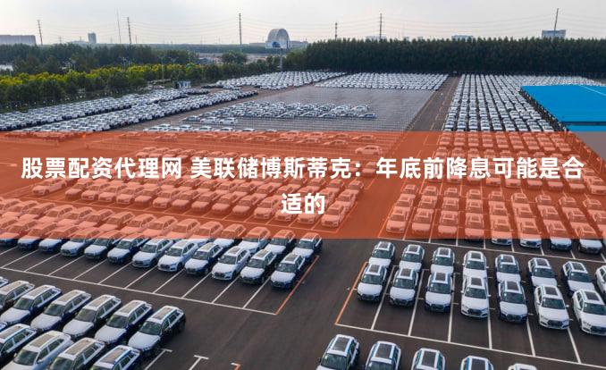 股票配资代理网 美联储博斯蒂克：年底前降息可能是合适的