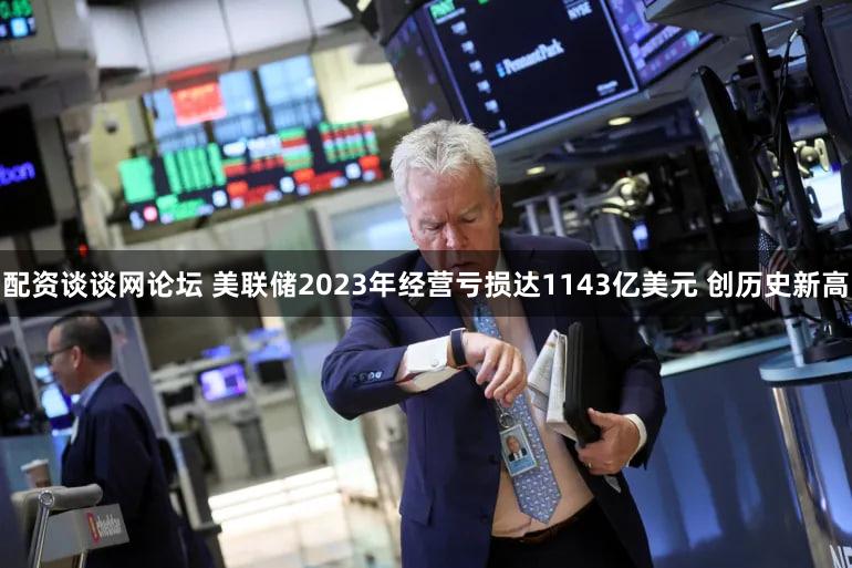 配资谈谈网论坛 美联储2023年经营亏损达1143亿美元 创历史新高