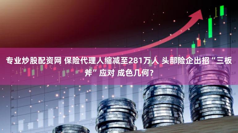 专业炒股配资网 保险代理人缩减至281万人 头部险企出招“三板斧”应对 成色几何？