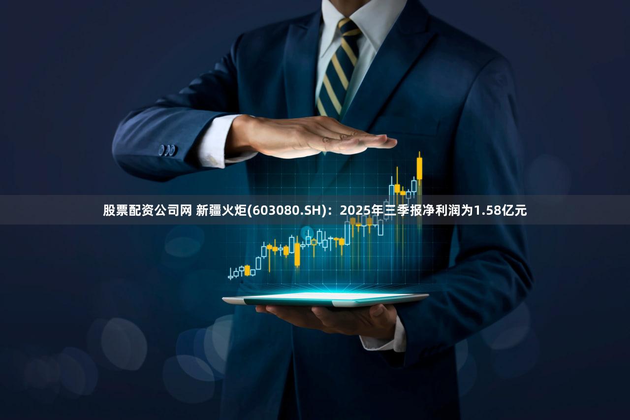 股票配资公司网 新疆火炬(603080.SH)：2025年三季报净利润为1.58亿元