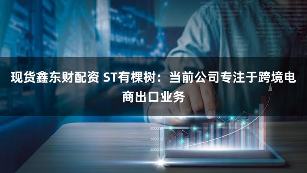 现货鑫东财配资 ST有棵树：当前公司专注于跨境电商出口业务