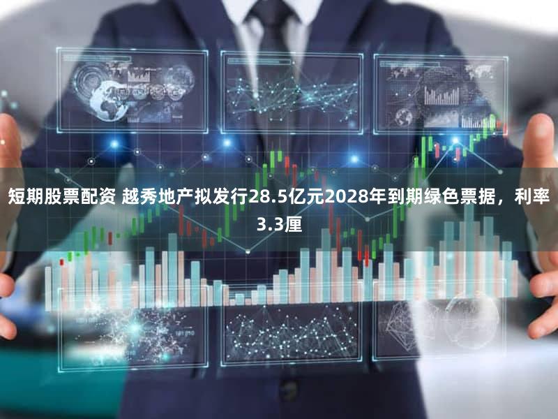 短期股票配资 越秀地产拟发行28.5亿元2028年到期绿色票据，利率3.3厘