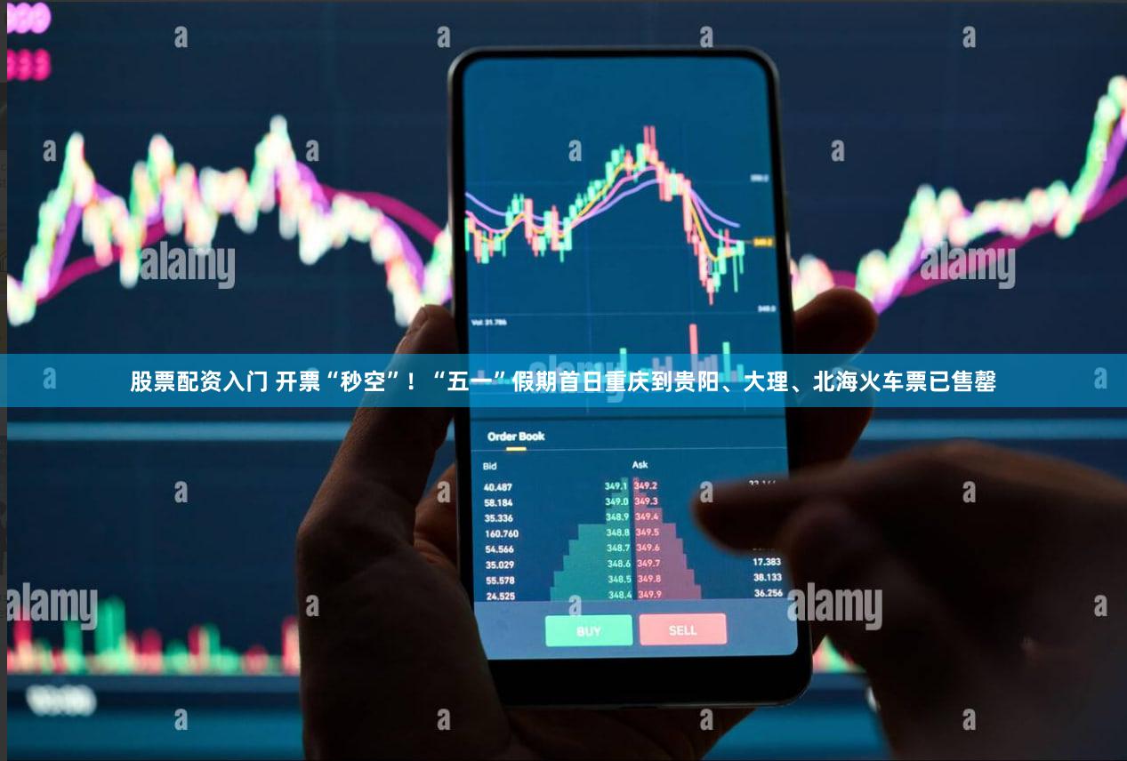 股票配资入门 开票“秒空”！“五一”假期首日重庆到贵阳、大理、北海火车票已售罄