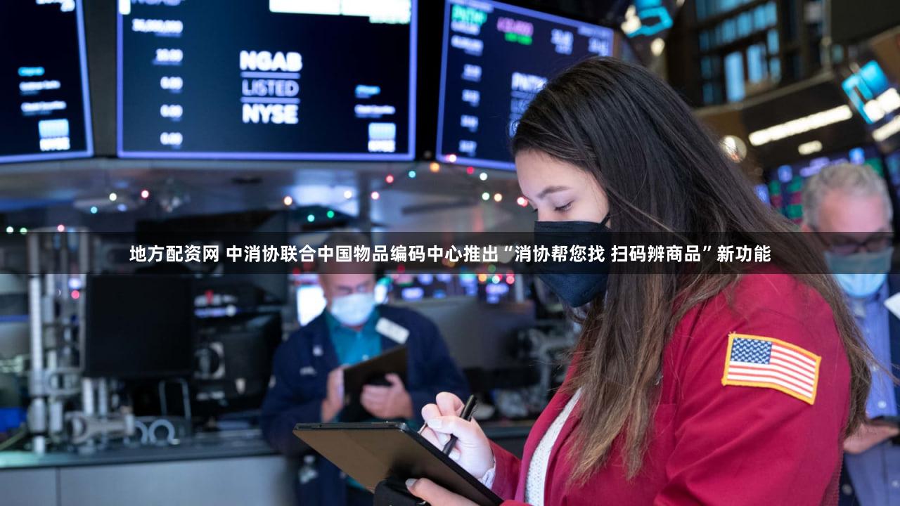 地方配资网 中消协联合中国物品编码中心推出“消协帮您找 扫码辨商品”新功能