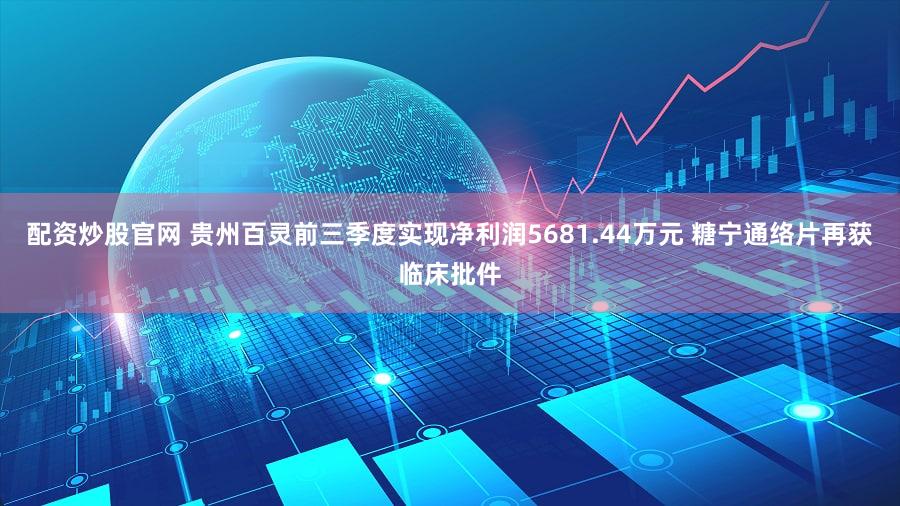 配资炒股官网 贵州百灵前三季度实现净利润5681.44万元 糖宁通络片再获临床批件