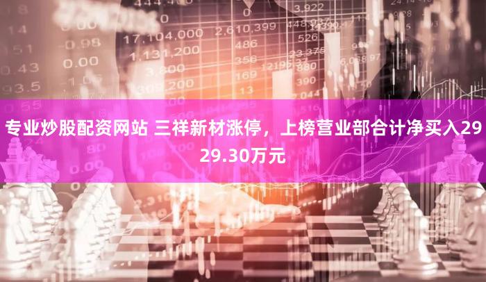 专业炒股配资网站 三祥新材涨停，上榜营业部合计净买入2929.30万元