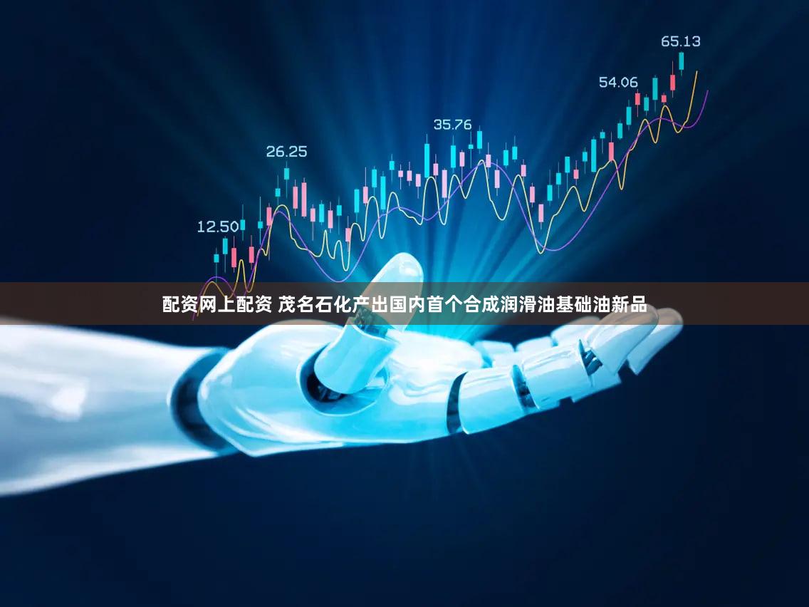 配资网上配资 茂名石化产出国内首个合成润滑油基础油新品