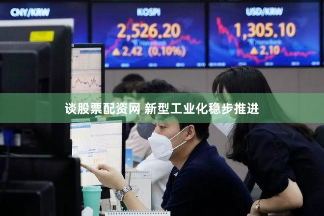 谈股票配资网 新型工业化稳步推进