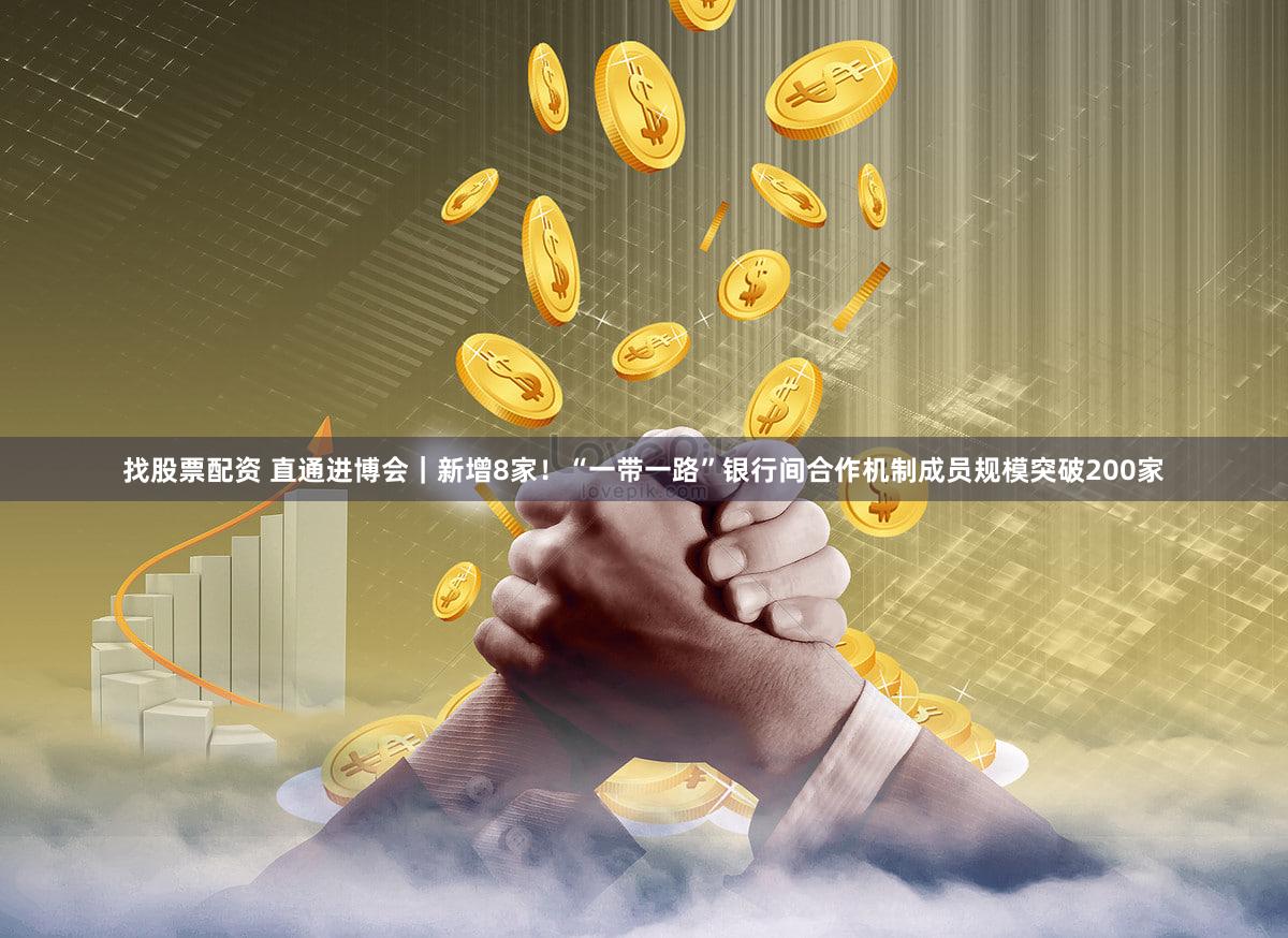找股票配资 直通进博会|新增8家!“一带一路”银行间合作机制成员规模突破200家