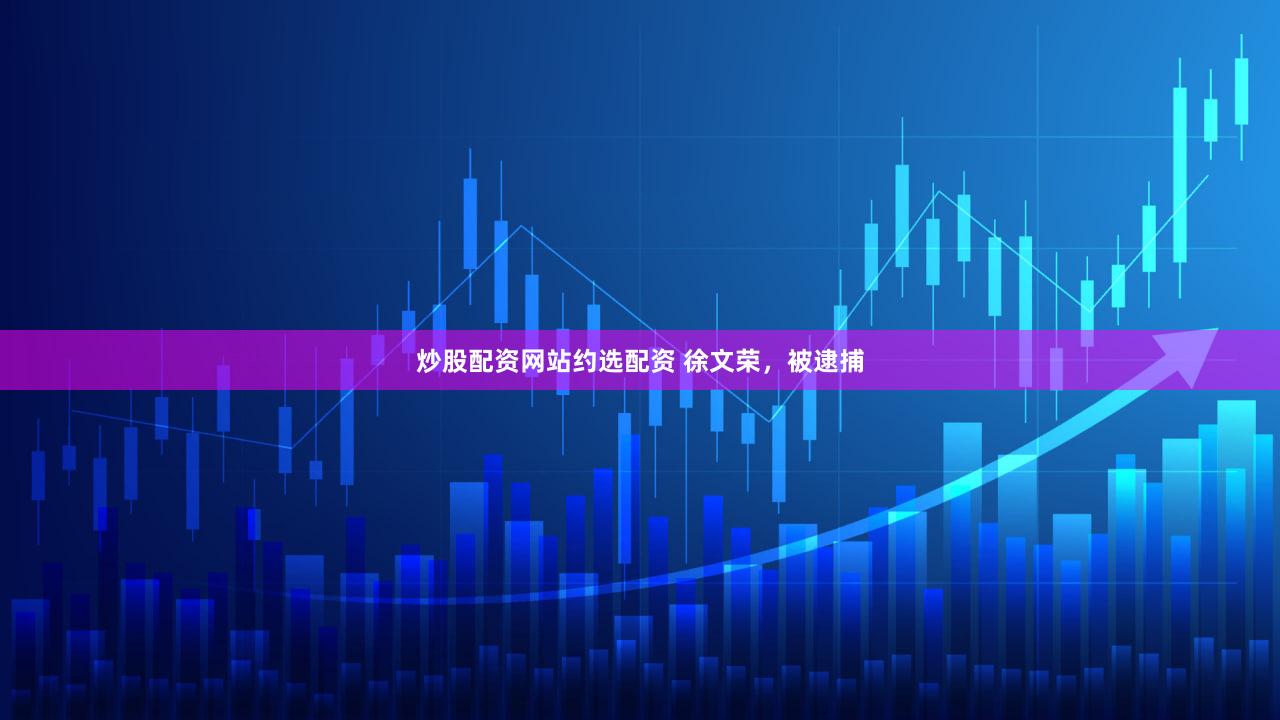炒股配资网站约选配资 徐文荣，被逮捕