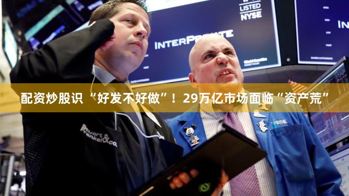 配资炒股识 “好发不好做”！29万亿市场面临“资产荒”