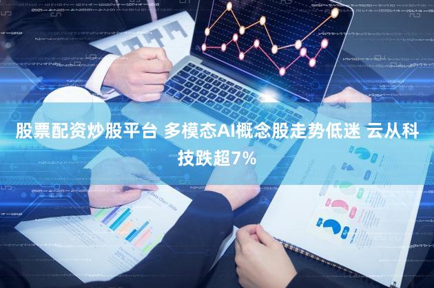 股票配资炒股平台 多模态AI概念股走势低迷 云从科技跌超7%