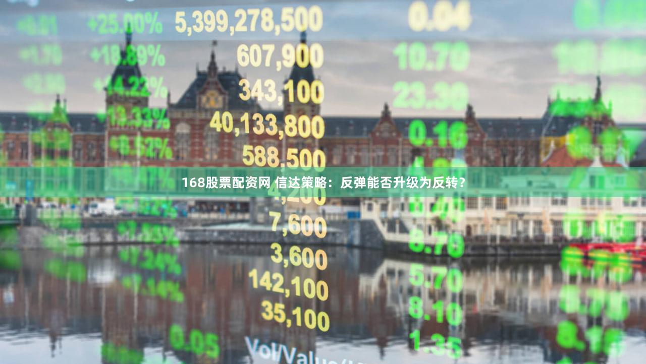 168股票配资网 信达策略：反弹能否升级为反转？