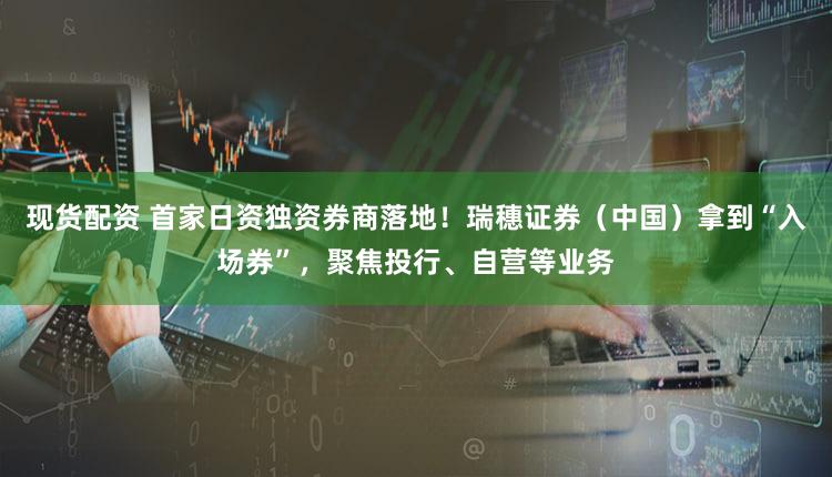 现货配资 首家日资独资券商落地！瑞穗证券（中国）拿到“入场券”，聚焦投行、自营等业务