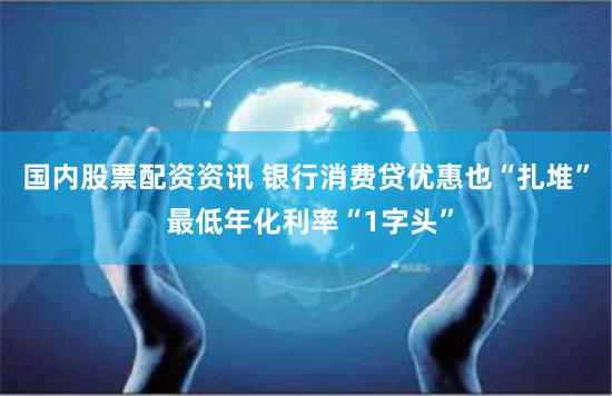 国内股票配资资讯 银行消费贷优惠也“扎堆” 最低年化利率“1字头”