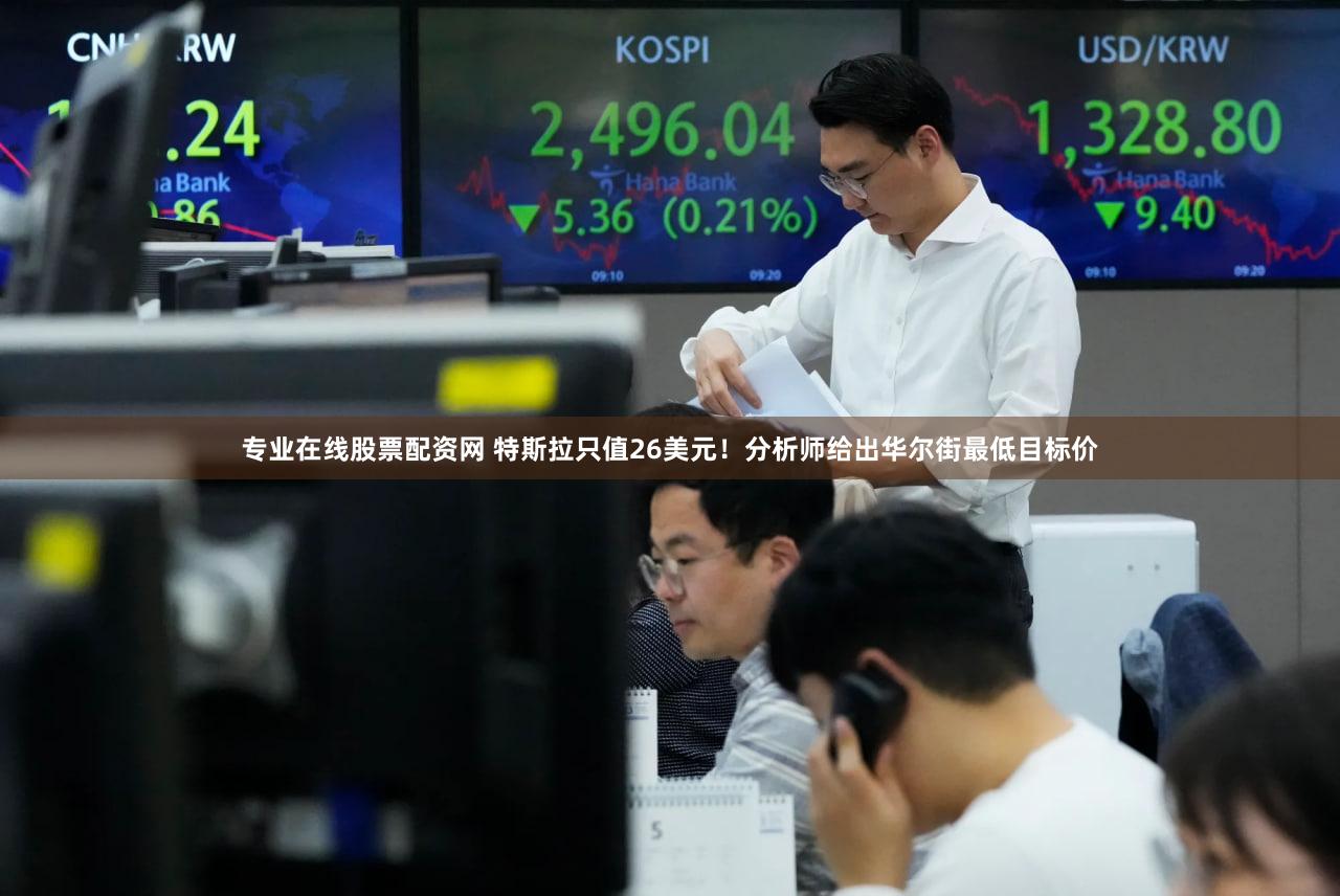 专业在线股票配资网 特斯拉只值26美元！分析师给出华尔街最低目标价