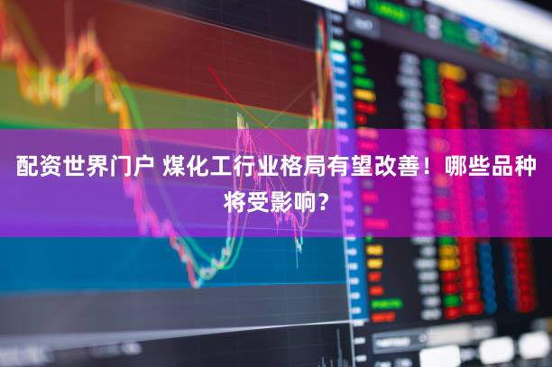 配资世界门户 煤化工行业格局有望改善！哪些品种将受影响？