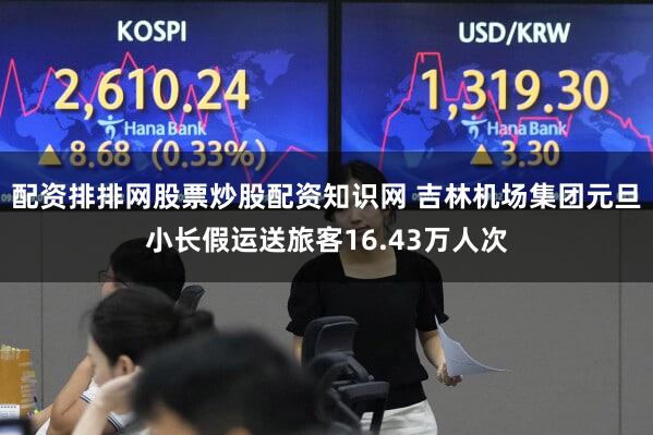 配资排排网股票炒股配资知识网 吉林机场集团元旦小长假运送旅客16.43万人次