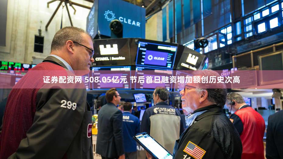 证券配资网 508.05亿元 节后首日融资增加额创历史次高