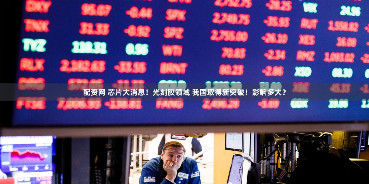 配资网 芯片大消息！光刻胶领域 我国取得新突破！影响多大？