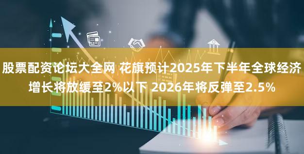 股票配资论坛大全网 花旗预计2025年下半年全球经济增长将放缓至2%以下 2026年将反弹至2.5%