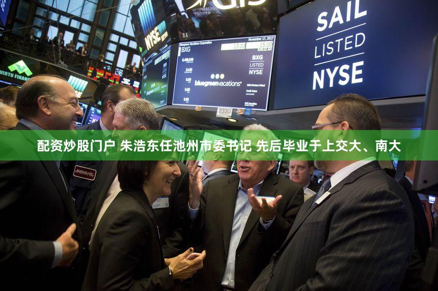 配资炒股门户 朱浩东任池州市委书记 先后毕业于上交大、南大