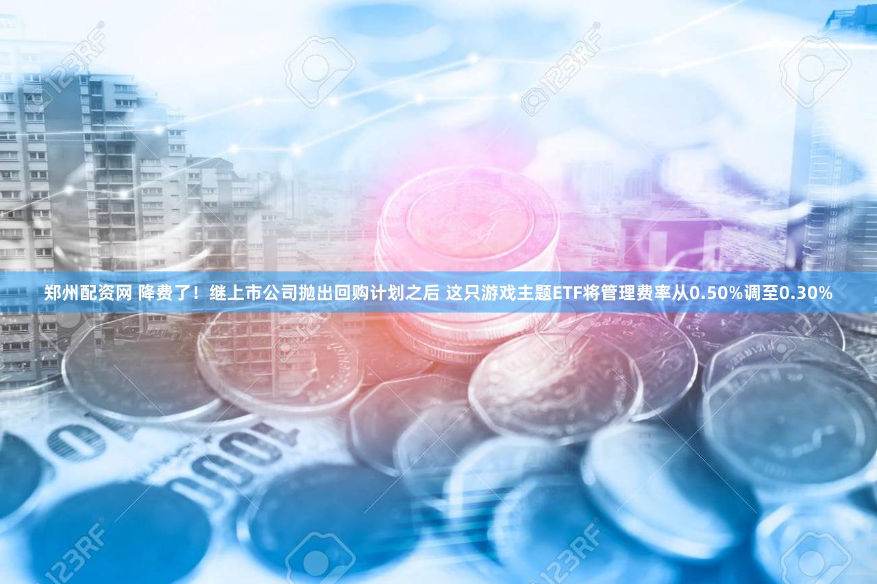 郑州配资网 降费了！继上市公司抛出回购计划之后 这只游戏主题ETF将管理费率从0.50%调至0.30%