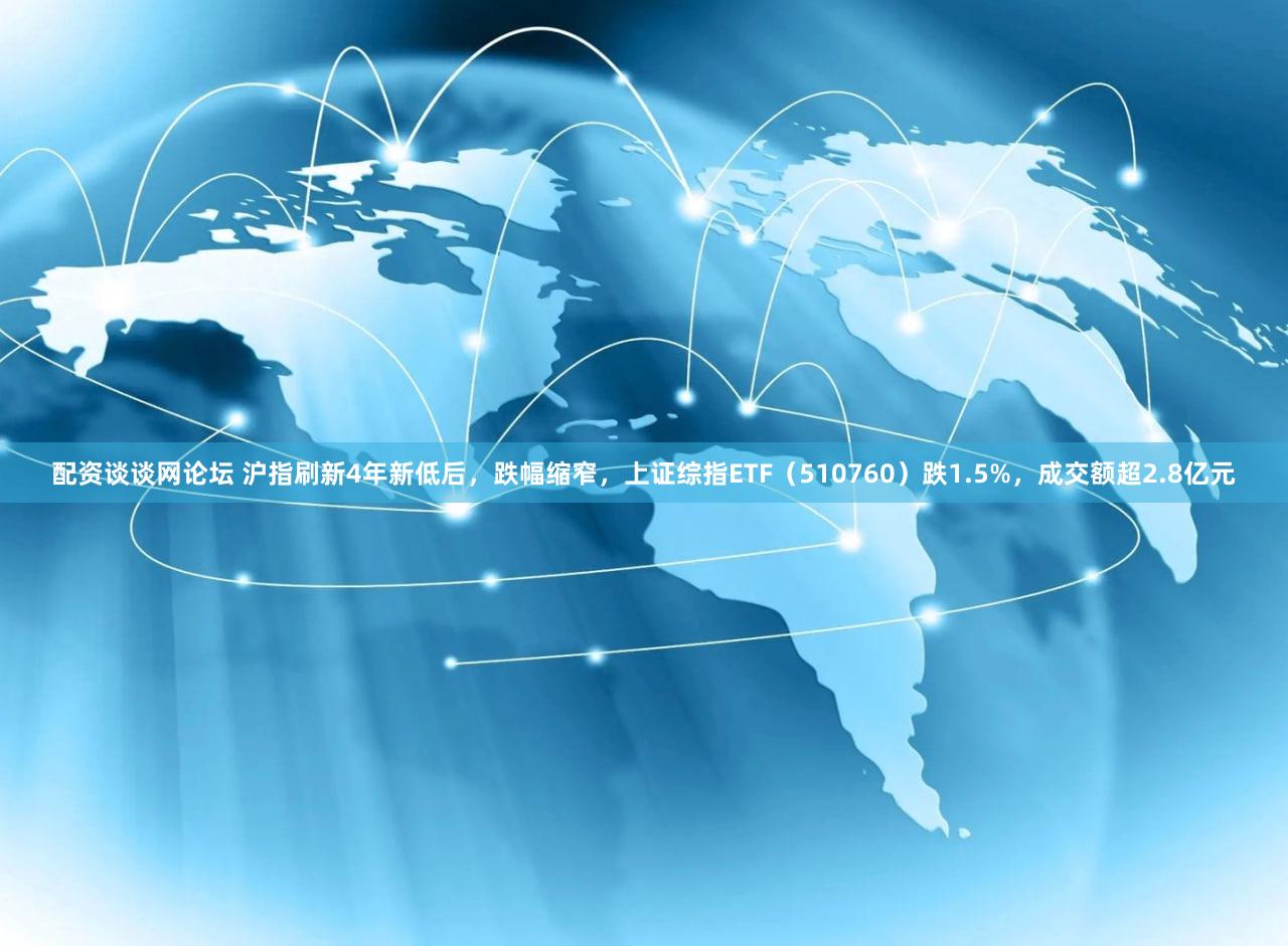 配资谈谈网论坛 沪指刷新4年新低后，跌幅缩窄，上证综指ETF（510760）跌1.5%，成交额超2.8亿元