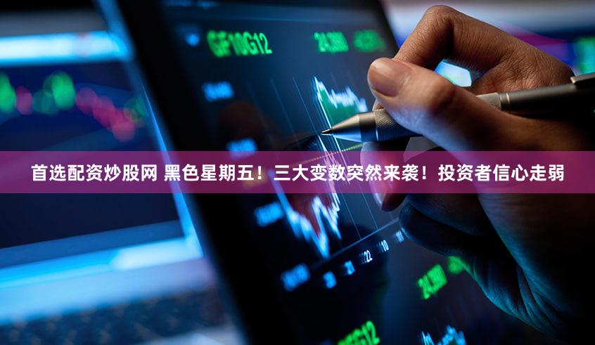 首选配资炒股网 黑色星期五！三大变数突然来袭！投资者信心走弱
