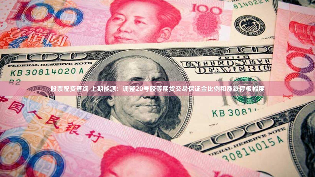 股票配资查询 上期能源：调整20号胶等期货交易保证金比例和涨跌停板幅度