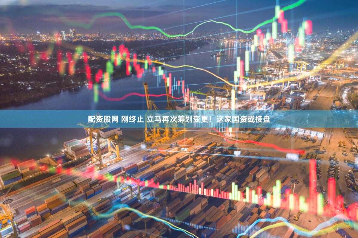 配资股网 刚终止 立马再次筹划变更！这家国资或接盘