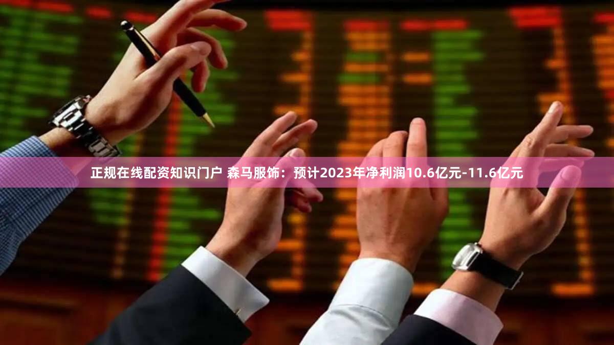 正规在线配资知识门户 森马服饰：预计2023年净利润10.6亿元-11.6亿元