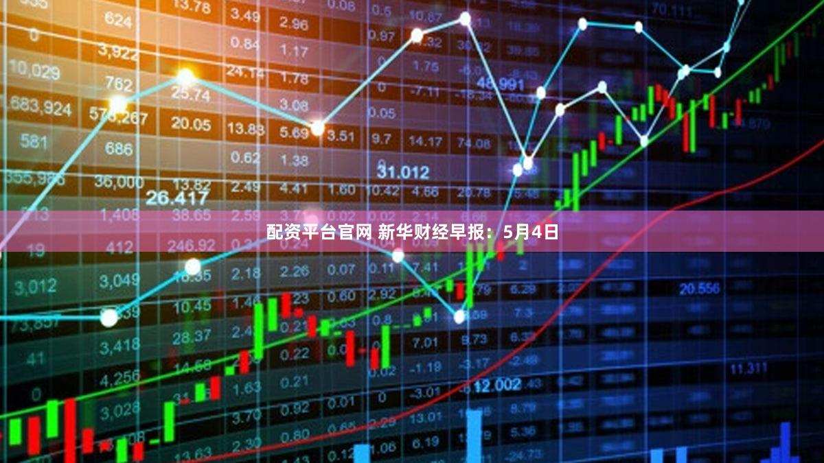 配资平台官网 新华财经早报：5月4日