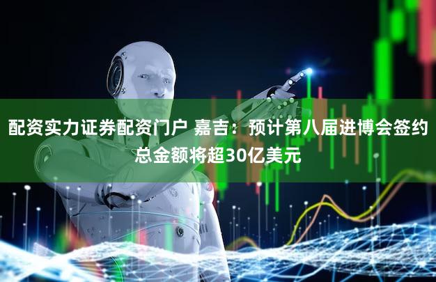 配资实力证券配资门户 嘉吉:预计第八届进博会签约总金额将超30亿美元