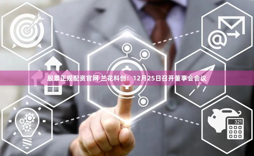 股票正规配资官网 兰花科创：12月25日召开董事会会议
