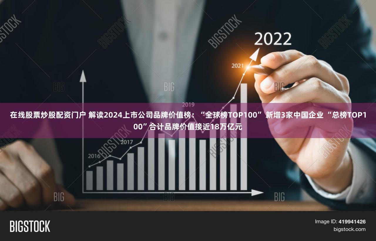 在线股票炒股配资门户 解读2024上市公司品牌价值榜:“全球榜TOP100” 新增3家中国企业 “总榜TOP100”合计品牌价值接近18万亿元