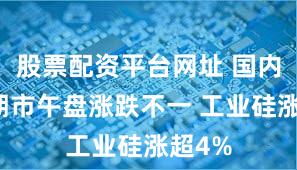 股票配资平台网址 国内商品期市午盘涨跌不一 工业硅涨超4%
