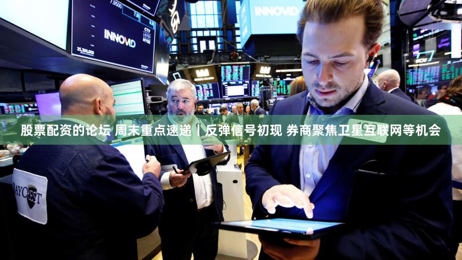 股票配资的论坛 周末重点速递丨反弹信号初现 券商聚焦卫星互联网等机会