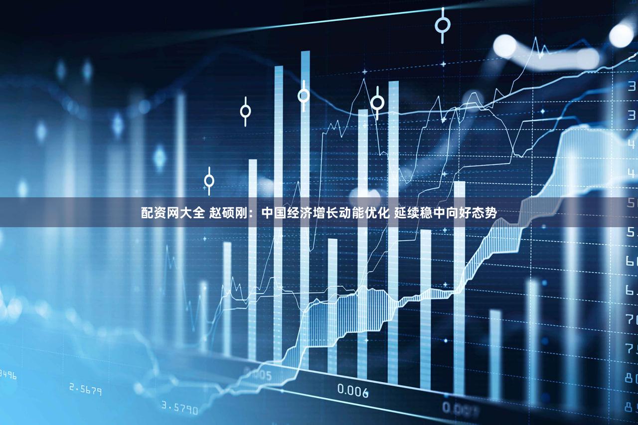 配资网大全 赵硕刚：中国经济增长动能优化 延续稳中向好态势