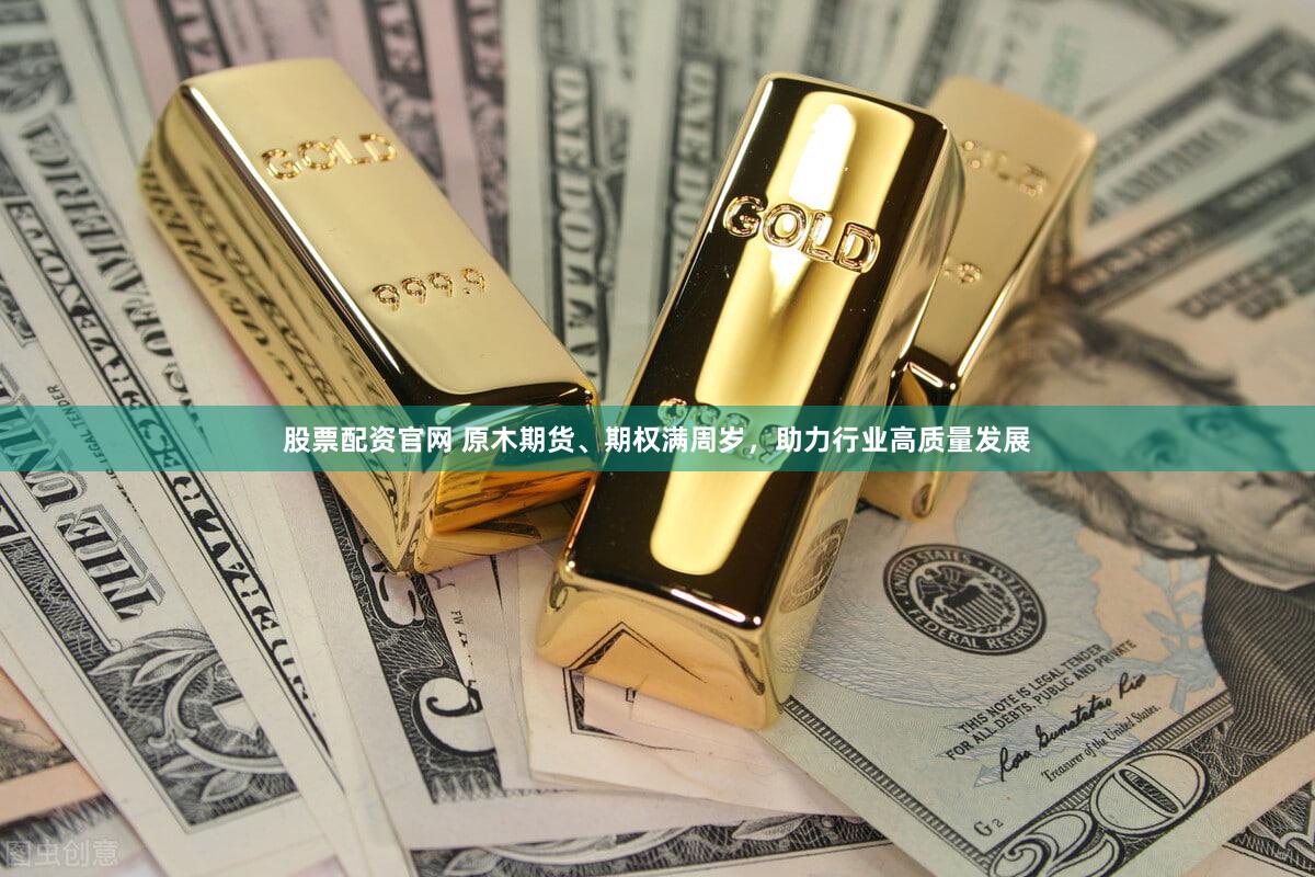 股票配资官网 原木期货、期权满周岁，助力行业高质量发展