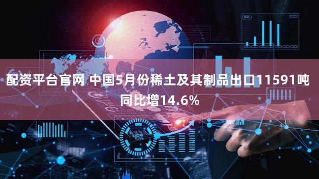 配资平台官网 中国5月份稀土及其制品出口11591吨 同比增14.6%