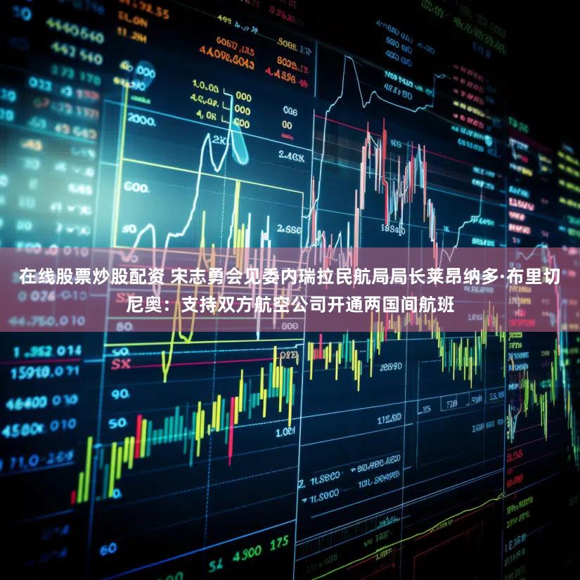 在线股票炒股配资 宋志勇会见委内瑞拉民航局局长莱昂纳多·布里切尼奥:支持双方航空公司开通两国间航班